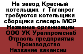 На завод Красный котельщик, г.Таганрог требуются котельщики-сборщики(слесарь МСР › Название организации ­ ООО УК Уралпромснаб › Отрасль предприятия ­ Производство › Название вакансии ­ Слесарь › Место работы ­ г.Таганрог › Подчинение ­ УР, г.Ижевск, ул.Пойма, 17 › Минимальный оклад ­ 40 000 › Максимальный оклад ­ 40 000 › Возраст от ­ 25 › Возраст до ­ 50 - Ростовская обл., Таганрог г. Работа » Вакансии   . Ростовская обл.